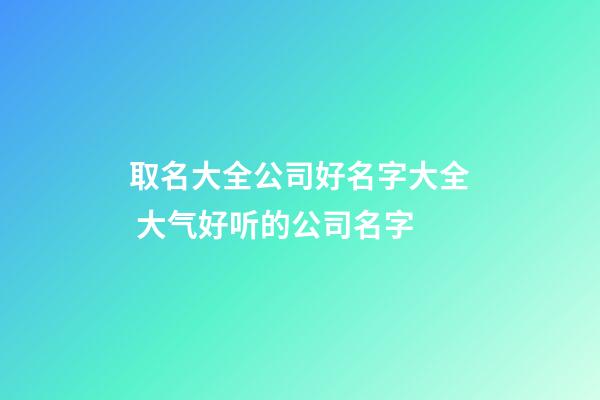 取名大全公司好名字大全 大气好听的公司名字-第1张-公司起名-玄机派